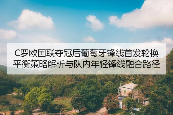 C罗欧国联夺冠后葡萄牙锋线首发轮换平衡策略解析与队内年轻锋线融合路径