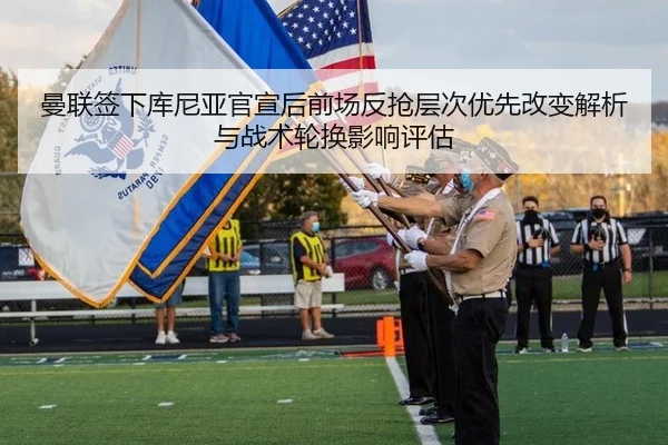曼联签下库尼亚官宣后前场反抢层次优先改变解析与战术轮换影响评估