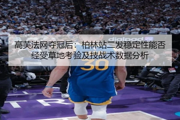 高芙法网夺冠后：柏林站二发稳定性能否经受草地考验及技战术数据分析